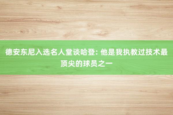 德安东尼入选名人堂谈哈登: 他是我执教过技术最顶尖的球员之一
