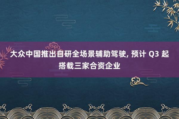 大众中国推出自研全场景辅助驾驶, 预计 Q3 起搭载三家合资企业