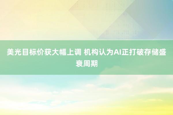 美光目标价获大幅上调 机构认为AI正打破存储盛衰周期