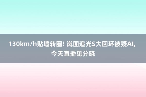 130km/h贴墙转圈! 岚图追光S大回环被疑AI, 今天直播见分晓