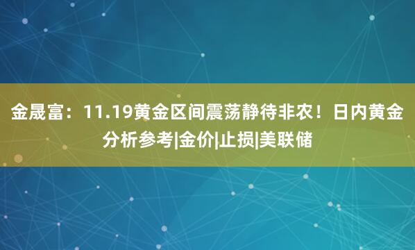 金晟富：11.19黄金区间震荡静待非农！日内黄金分析参考|金价|止损|美联储