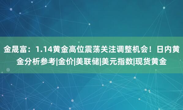 金晟富：1.14黄金高位震荡关注调整机会！日内黄金分析参考|金价|美联储|美元指数|现货黄金
