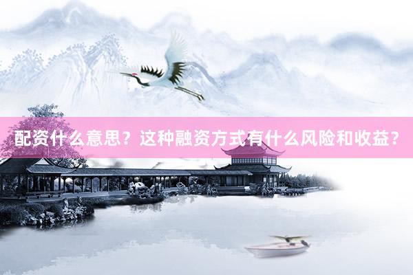 配资什么意思？这种融资方式有什么风险和收益？