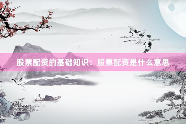 股票配资的基础知识：股票配资是什么意思