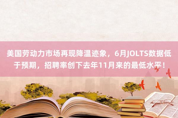 美国劳动力市场再现降温迹象，6月JOLTS数据低于预期，招聘率创下去年11月来的最低水平！