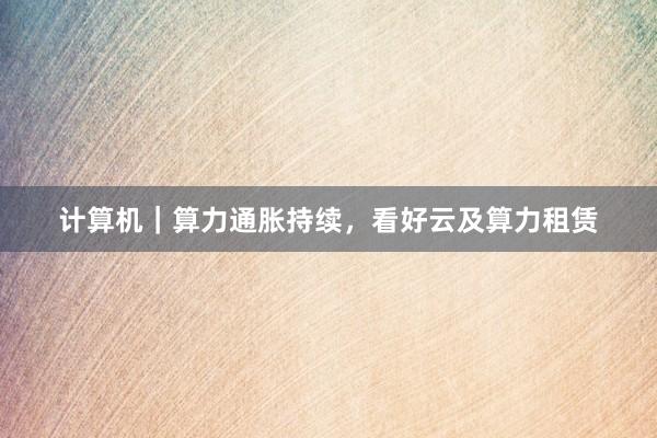 计算机｜算力通胀持续，看好云及算力租赁