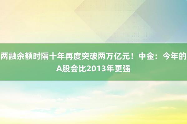 两融余额时隔十年再度突破两万亿元！中金：今年的A股会比2013年更强