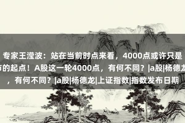 专家王滢波：站在当前时点来看，4000点或许只是新一轮科技驱动型牛市的起点！A股这一轮4000点，有何不同？|a股|杨德龙|上证指数|指数发布日期