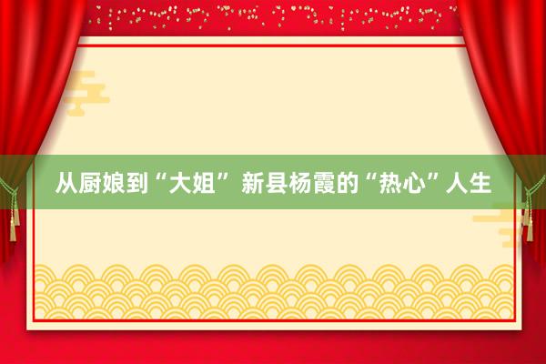 从厨娘到“大姐” 新县杨霞的“热心”人生