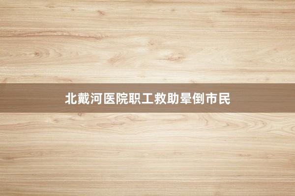 北戴河医院职工救助晕倒市民