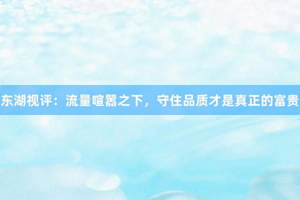 东湖视评：流量喧嚣之下，守住品质才是真正的富贵