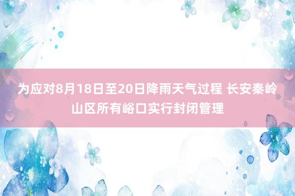 为应对8月18日至20日降雨天气过程 长安秦岭山区所有峪口实行封闭管理