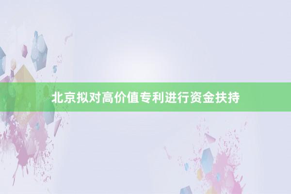 北京拟对高价值专利进行资金扶持