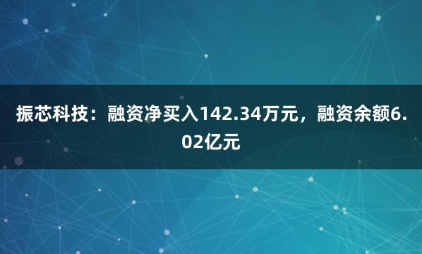 振芯科技：融资净买入142.34万元，融资余额6.02亿元
