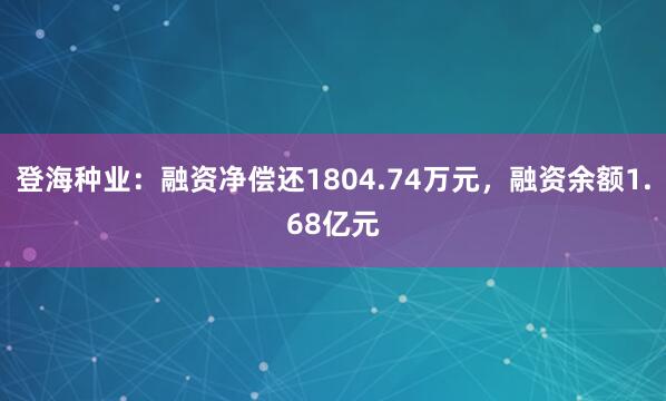 登海种业：融资净偿还1804.74万元，融资余额1.68亿元