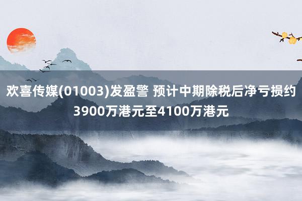 欢喜传媒(01003)发盈警 预计中期除税后净亏损约3900万港元至4100万港元