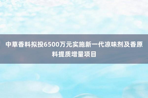 中草香料拟投6500万元实施新一代凉味剂及香原料提质增量项目