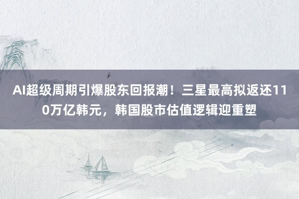 AI超级周期引爆股东回报潮!三星最高拟返还110万亿韩元,韩国股市估值逻辑迎重塑