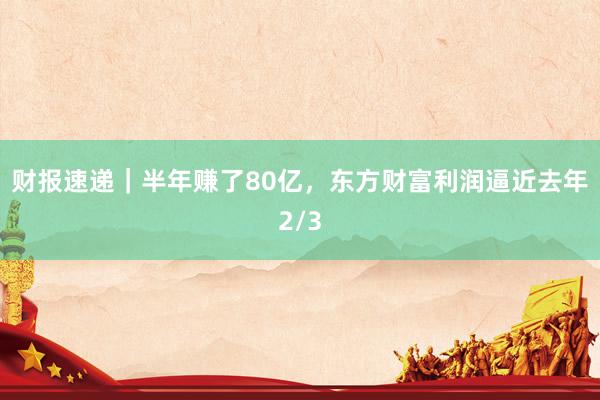 财报速递｜半年赚了80亿，东方财富利润逼近去年2/3