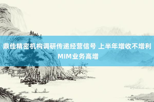 鼎佳精密机构调研传递经营信号 上半年增收不增利 MIM业务高增
