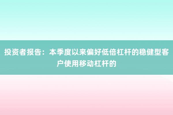 投资者报告：本季度以来偏好低倍杠杆的稳健型客户使用移动杠杆的