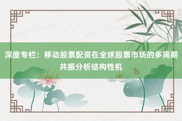 深度专栏：移动股票配资在全球股票市场的多周期共振分析结构性机