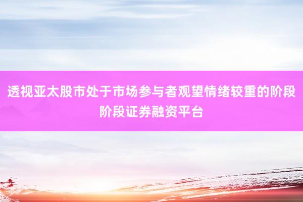 透视亚太股市处于市场参与者观望情绪较重的阶段阶段证券融资平台