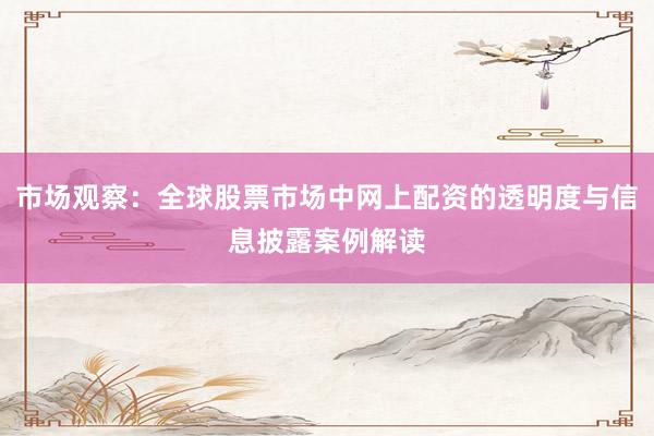 市场观察：全球股票市场中网上配资的透明度与信息披露案例解读