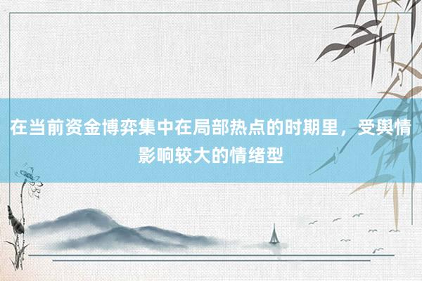 在当前资金博弈集中在局部热点的时期里，受舆情影响较大的情绪型