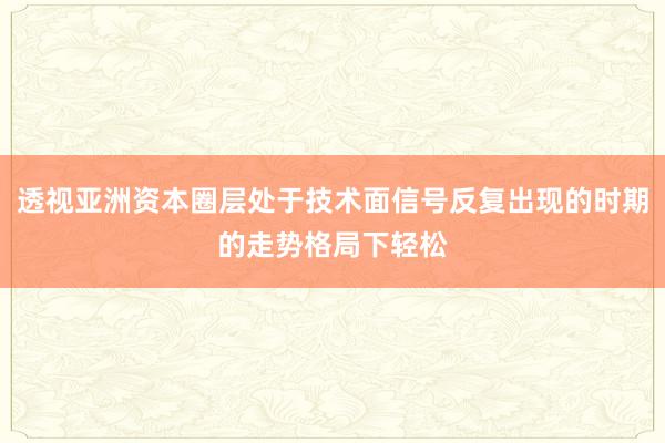 透视亚洲资本圈层处于技术面信号反复出现的时期的走势格局下轻松