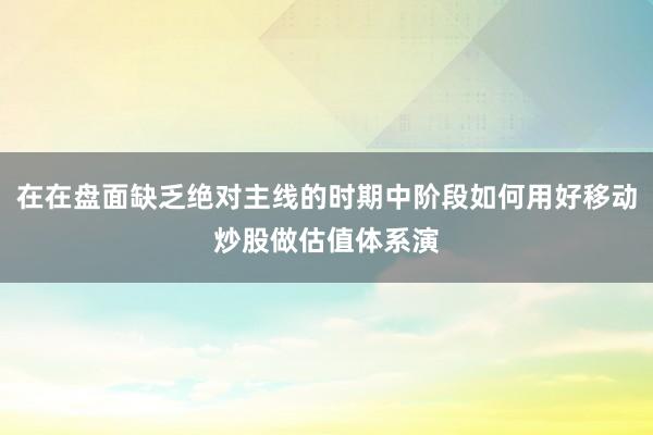 在在盘面缺乏绝对主线的时期中阶段如何用好移动炒股做估值体系演