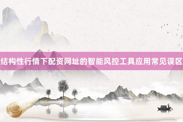 结构性行情下配资网址的智能风控工具应用常见误区