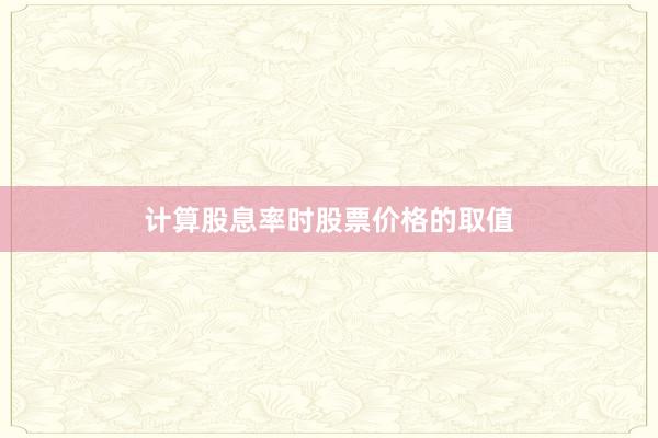计算股息率时股票价格的取值