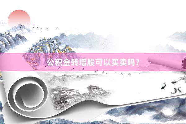 公积金转增股可以买卖吗？