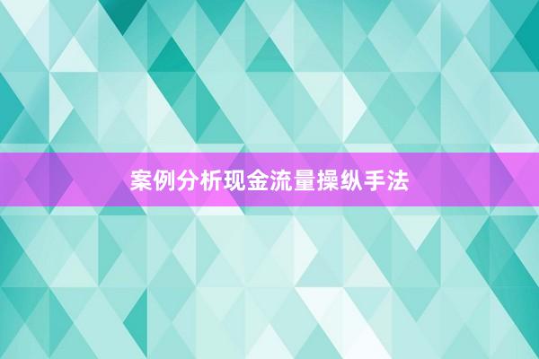 案例分析现金流量操纵手法