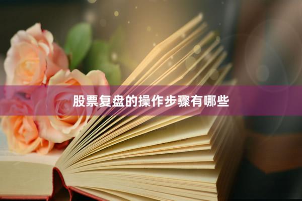股票复盘的操作步骤有哪些