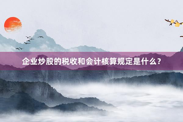 企业炒股的税收和会计核算规定是什么？