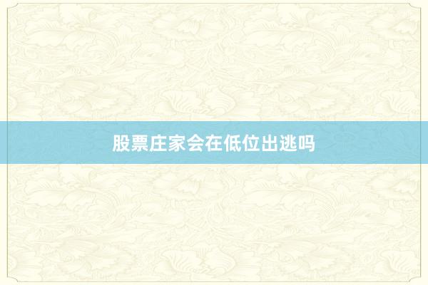 股票庄家会在低位出逃吗