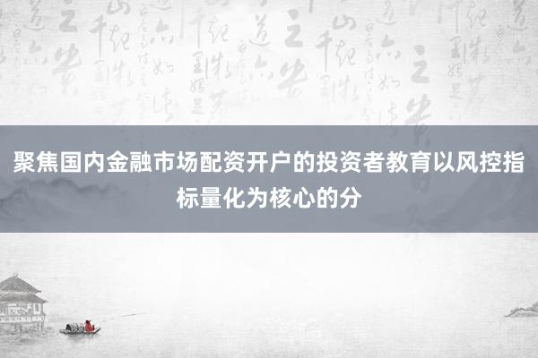 聚焦国内金融市场配资开户的投资者教育以风控指标量化为核心的分