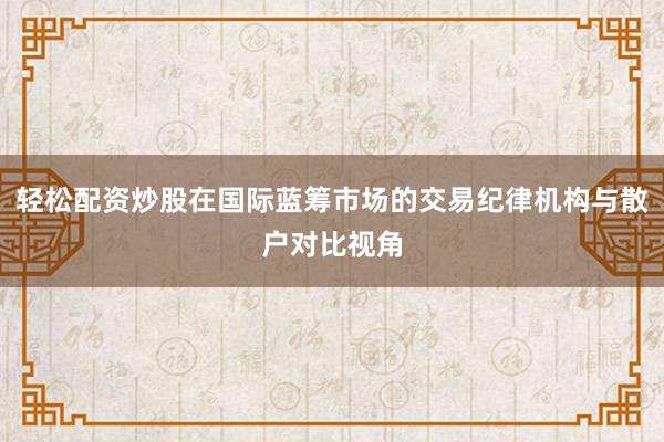 轻松配资炒股在国际蓝筹市场的交易纪律机构与散户对比视角