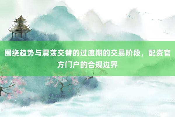 围绕趋势与震荡交替的过渡期的交易阶段，配资官方门户的合规边界