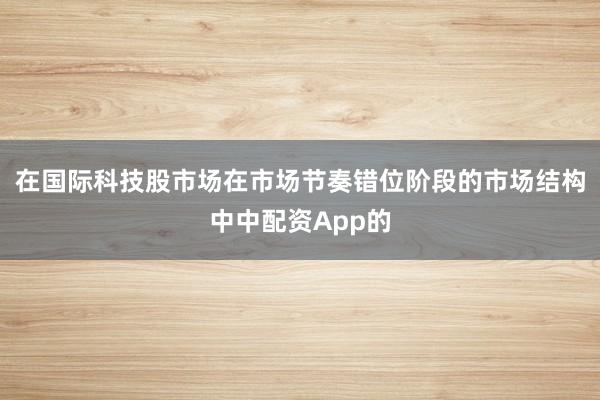 在国际科技股市场在市场节奏错位阶段的市场结构中中配资App的
