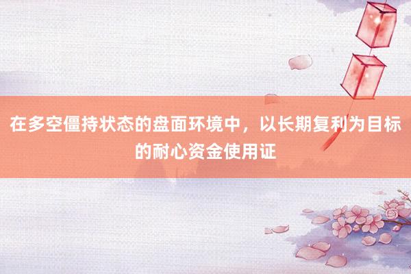 在多空僵持状态的盘面环境中，以长期复利为目标的耐心资金使用证