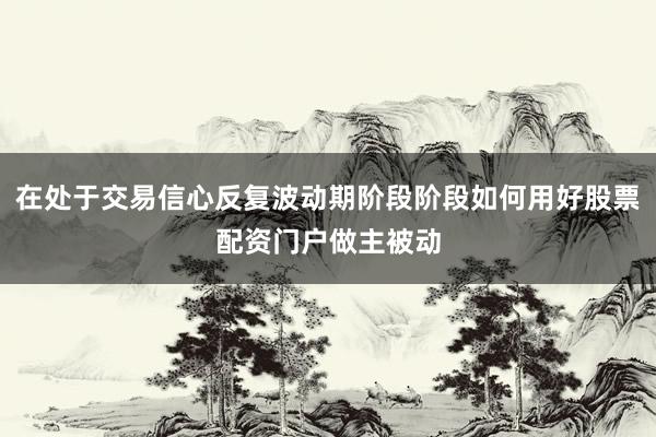 在处于交易信心反复波动期阶段阶段如何用好股票配资门户做主被动