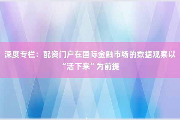 深度专栏：配资门户在国际金融市场的数据观察以“活下来”为前提
