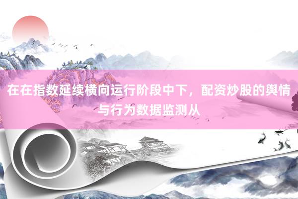 在在指数延续横向运行阶段中下，配资炒股的舆情与行为数据监测从