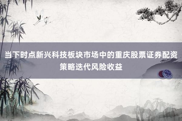 当下时点新兴科技板块市场中的重庆股票证券配资策略迭代风险收益