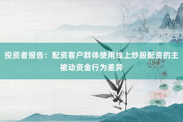 投资者报告：配资客户群体使用线上炒股配资的主被动资金行为差异
