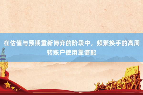 在估值与预期重新博弈的阶段中，频繁换手的高周转账户使用靠谱配