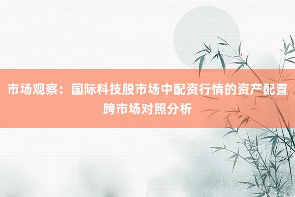 市场观察：国际科技股市场中配资行情的资产配置跨市场对照分析